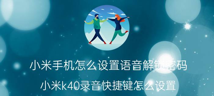 小米手机怎么设置语音解锁密码 小米k40录音快捷键怎么设置？